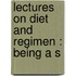 Lectures On Diet And Regimen : Being A S