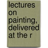 Lectures On Painting, Delivered At The R by Unknown
