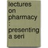 Lectures On Pharmacy : Presenting A Seri