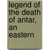 Legend Of The Death Of Antar, An Eastern by Welbore St Clair Baddeley