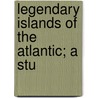 Legendary Islands Of The Atlantic; A Stu by William Henry Babcock