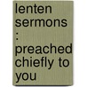 Lenten Sermons : Preached Chiefly To You by Edward Bouverie Pusey