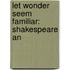 Let Wonder Seem Familiar: Shakespeare An