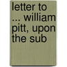 Letter To ... William Pitt, Upon The Sub by William Pitt