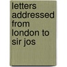 Letters Addressed From London To Sir Jos by Unknown
