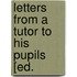 Letters From A Tutor To His Pupils [Ed.