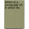 Letters To A Young Lady V3: In Which The by Unknown