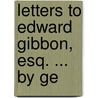 Letters To Edward Gibbon, Esq. ... By Ge by Unknown