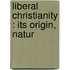Liberal Christianity : Its Origin, Natur