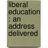 Liberal Education : An Address Delivered