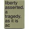Liberty Asserted. A Tragedy. As It Is Ac by Unknown