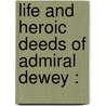 Life And Heroic Deeds Of Admiral Dewey : by Louis Stanley Young