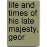 Life And Times Of His Late Majesty, Geor door Onbekend