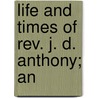 Life And Times Of Rev. J. D. Anthony; An by James D. Anthony