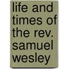 Life And Times Of The Rev. Samuel Wesley by Luke Tyerman