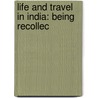 Life And Travel In India: Being Recollec by Anna Harriette Leonowens