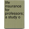 Life Insurance For Professors; A Study O by Charles Edward Brooks