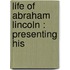 Life Of Abraham Lincoln : Presenting His