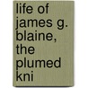 Life Of James G. Blaine,  The Plumed Kni by Unknown