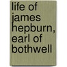 Life Of James Hepburn, Earl Of Bothwell by Unknown