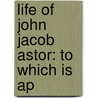 Life Of John Jacob Astor: To Which Is Ap door Onbekend