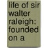 Life Of Sir Walter Raleigh: Founded On A