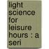 Light Science For Leisure Hours : A Seri