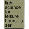 Light Science For Leisure Hours : A Seri by Richard A. 1837-1888 Proctor