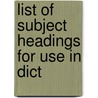 List Of Subject Headings For Use In Dict by Unknown