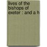 Lives Of The Bishops Of Exeter : And A H