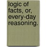 Logic Of Facts, Or, Every-Day Reasoning. door George Jacob Holyoake