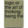 Logic Or The Art Of Thinking: Being The by Unknown