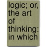 Logic; Or, The Art Of Thinking: In Which door Pierre Nicole