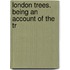 London Trees. Being An Account Of The Tr