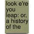Look E'Re You Leap: Or, A History Of The