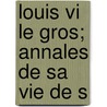 Louis Vi Le Gros; Annales De Sa Vie De S by Achille Luchaire