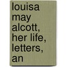 Louisa May Alcott, Her Life, Letters, An by Louisa May Alcott