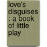 Love's Disguises : A Book Of Little Play
