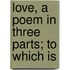 Love, A Poem In Three Parts; To Which Is