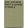 Love- And What Then? A Comedy In Three A by Unknown