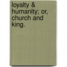 Loyalty & Humanity; Or, Church And King. by See Notes Multiple Contributors