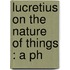 Lucretius On The Nature Of Things : A Ph