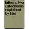 Luther's Two Catechisms Explained By Him door Martin Luther
