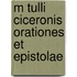 M Tulli Ciceronis Orationes Et Epistolae