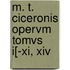 M. T. Ciceronis Opervm Tomvs I[-Xi, Xiv