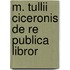 M. Tullii Ciceronis De Re Publica Libror
