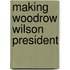 Making Woodrow Wilson President