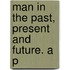 Man In The Past, Present And Future. A P