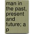 Man In The Past, Present And Future; A P