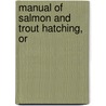 Manual Of Salmon And Trout Hatching, Or by Francis Trevelyan Buckland